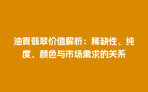 油青翡翠价值解析：稀缺性、纯度、颜色与市场需求的关系