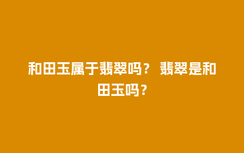 和田玉属于翡翠吗？ 翡翠是和田玉吗？