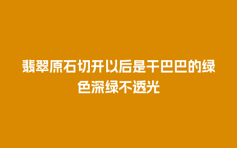 翡翠原石切开以后是干巴巴的绿色深绿不透光