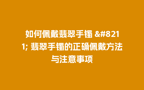 如何佩戴翡翠手镯 – 翡翠手镯的正确佩戴方法与注意事项