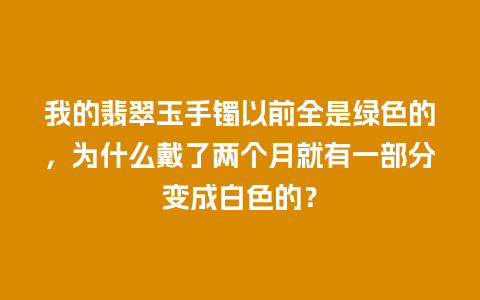 我的翡翠玉手镯以前全是绿色的，为什么戴了两个月就有一部分变成白色的？