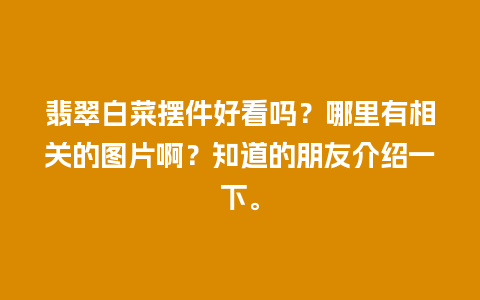 翡翠白菜摆件好看吗？哪里有相关的图片啊？知道的朋友介绍一下。