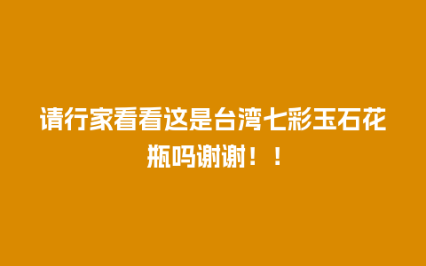 请行家看看这是台湾七彩玉石花瓶吗谢谢！！