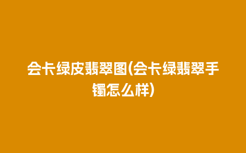 会卡绿皮翡翠图(会卡绿翡翠手镯怎么样)