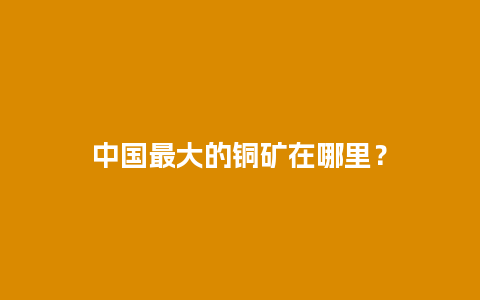 中国最大的铜矿在哪里？