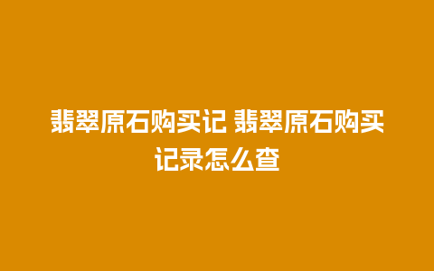 翡翠原石购买记 翡翠原石购买记录怎么查