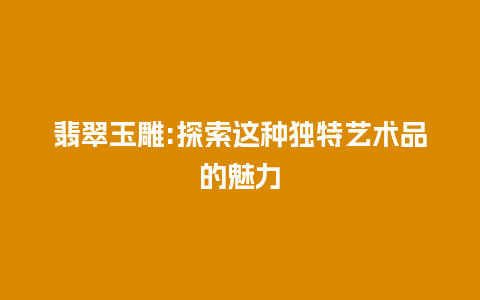 翡翠玉雕:探索这种独特艺术品的魅力