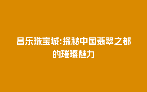 昌乐珠宝城:探秘中国翡翠之都的璀璨魅力