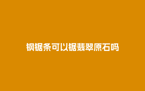 钢锯条可以锯翡翠原石吗