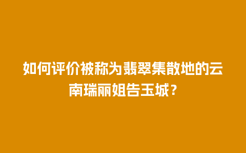 如何评价被称为翡翠集散地的云南瑞丽姐告玉城？