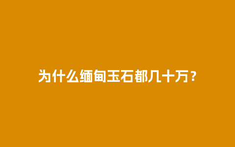 为什么缅甸玉石都几十万？