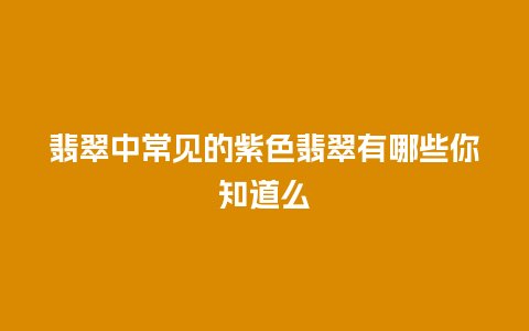 翡翠中常见的紫色翡翠有哪些你知道么
