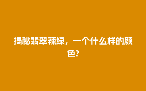 揭秘翡翠辣绿，一个什么样的颜色?