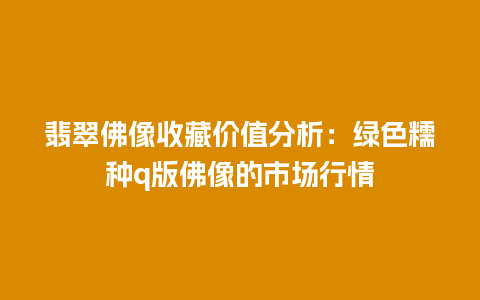 翡翠佛像收藏价值分析：绿色糯种q版佛像的市场行情