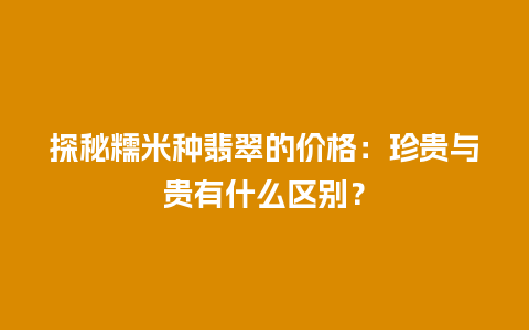探秘糯米种翡翠的价格：珍贵与贵有什么区别？