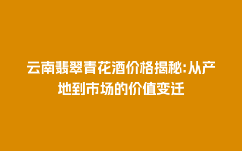 云南翡翠青花酒价格揭秘:从产地到市场的价值变迁