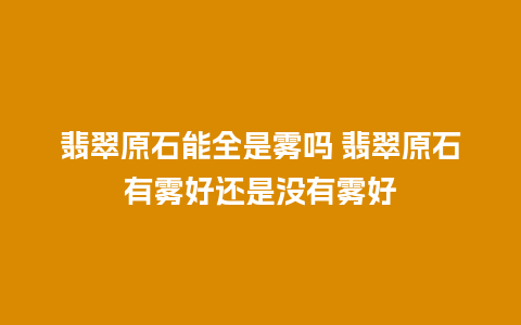 翡翠原石能全是雾吗 翡翠原石有雾好还是没有雾好