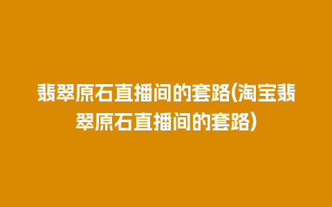 翡翠原石直播间的套路(淘宝翡翠原石直播间的套路)