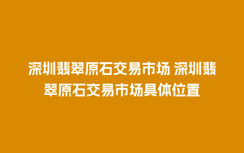 深圳翡翠原石交易市场 深圳翡翠原石交易市场具体位置