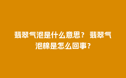 翡翠气泡是什么意思？ 翡翠气泡棉是怎么回事？