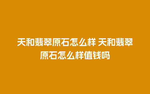 天和翡翠原石怎么样 天和翡翠原石怎么样值钱吗