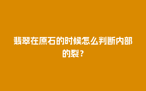 翡翠在原石的时候怎么判断内部的裂？