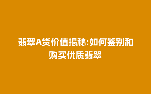 翡翠A货价值揭秘:如何鉴别和购买优质翡翠