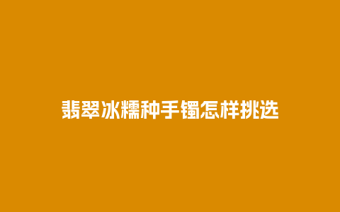 翡翠冰糯种手镯怎样挑选