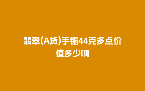 翡翠(A货)手镯44克多点价值多少啊