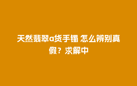 天然翡翠a货手镯 怎么辨别真假？求解中