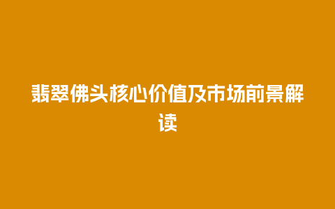 翡翠佛头核心价值及市场前景解读