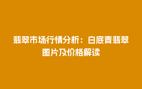 翡翠市场行情分析：白底青翡翠图片及价格解读