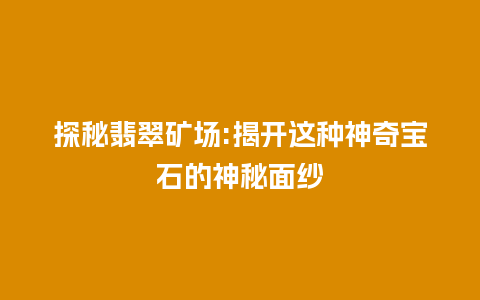 探秘翡翠矿场:揭开这种神奇宝石的神秘面纱