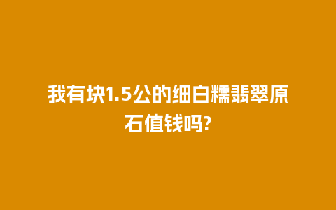 我有块1.5公的细白糯翡翠原石值钱吗?