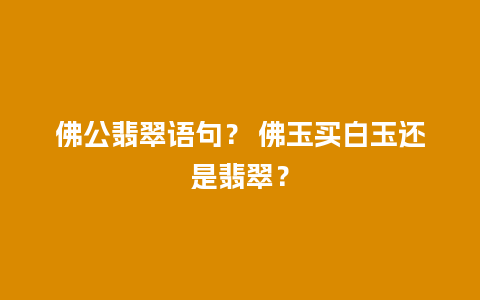 佛公翡翠语句？ 佛玉买白玉还是翡翠？