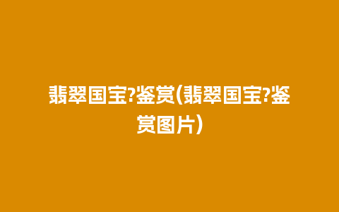 翡翠国宝?鉴赏(翡翠国宝?鉴赏图片)