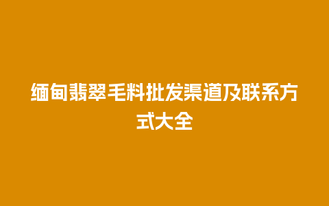 缅甸翡翠毛料批发渠道及联系方式大全