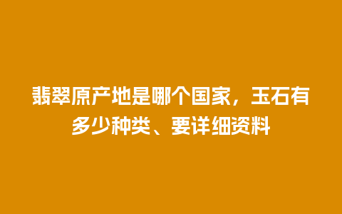 翡翠原产地是哪个国家，玉石有多少种类、要详细资料