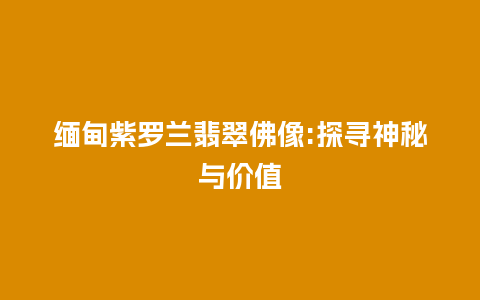 缅甸紫罗兰翡翠佛像:探寻神秘与价值