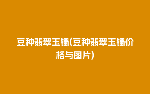 豆种翡翠玉镯(豆种翡翠玉镯价格与图片)