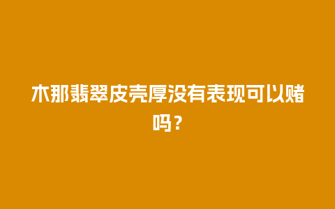 木那翡翠皮壳厚没有表现可以赌吗？