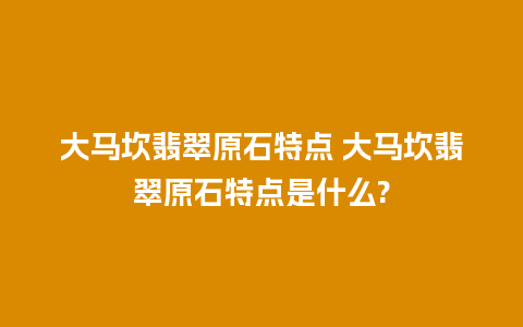 大马坎翡翠原石特点 大马坎翡翠原石特点是什么?