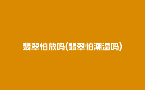 翡翠怕放吗(翡翠怕潮湿吗)