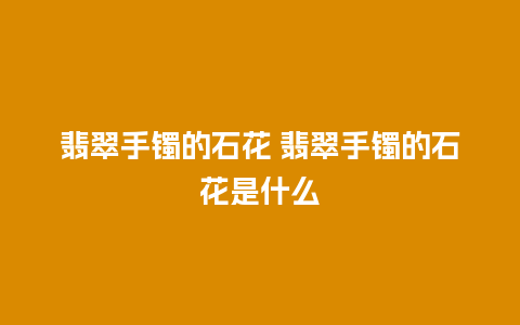 翡翠手镯的石花 翡翠手镯的石花是什么