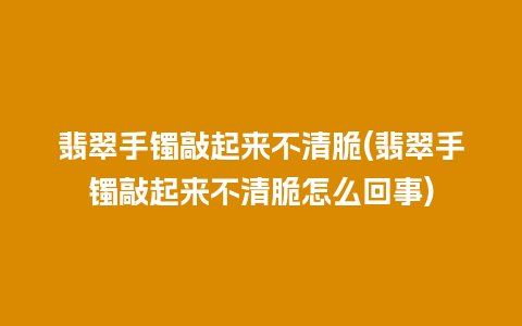 翡翠手镯敲起来不清脆(翡翠手镯敲起来不清脆怎么回事)