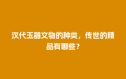 汉代玉器文物的种类，传世的精品有哪些？