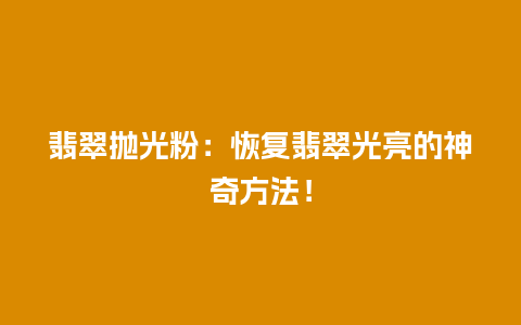 翡翠抛光粉：恢复翡翠光亮的神奇方法！