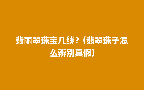 翡丽翠珠宝几线？(翡翠珠子怎么辨别真假)