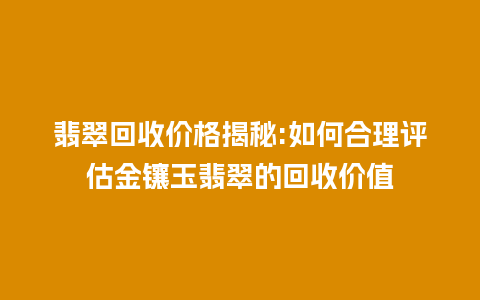 翡翠回收价格揭秘:如何合理评估金镶玉翡翠的回收价值