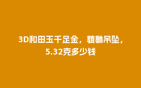 3D和田玉千足金，貔貅吊坠，5.32克多少钱